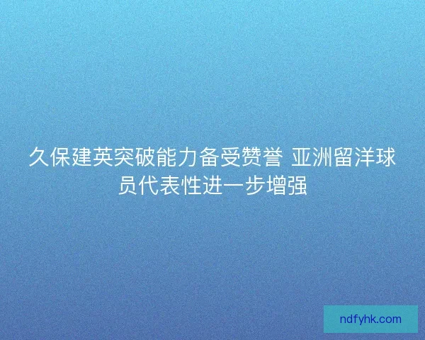 久保建英突破能力备受赞誉 亚洲留洋球员代表性进一步增强