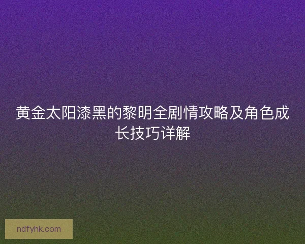 黄金太阳漆黑的黎明全剧情攻略及角色成长技巧详解