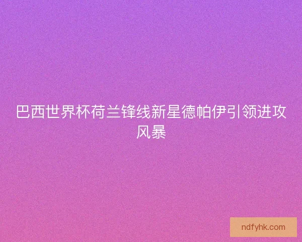 巴西世界杯荷兰锋线新星德帕伊引领进攻风暴